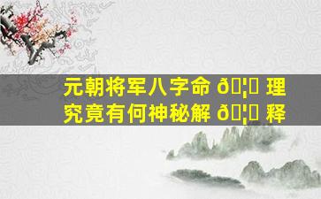 元朝将军八字命 🦊 理究竟有何神秘解 🦋 释